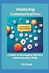 Mastering Communication:: A Guide to Developing Effective Communication Skills.