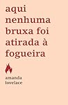 Aqui Nenhuma Bruxa foi Atirada à Fogueira by Amanda Lovelace