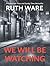 We Will Be Watching by Ruth Ware We Will Be Watching by Ruth Ware