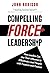 Compelling Force Leadership: How Leaders Can Use Their Influence to Effectively Lead People with Purpose and Passion