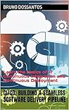 CI/CD: Building a Seamless Software Delivery Pipeline: Learn the basics of A Continuous Integration and Continuous Deployment