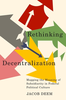 Rethinking Decentralization: Mapping the Meaning of Subsidiarity in Federal Political Culture (McGill-Queen's/Brian Mulroney Institute of Government ... Policy, and Governance, 13) (Volume 13)
