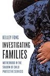 Investigating Families: Motherhood in the Shadow of Child Protective Services Investigating Families: Motherhood in the Shadow of Child Protective Services