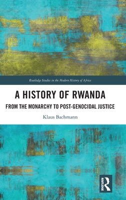 A History of Rwanda: From the Monarchy to Post-genocidal Justice (Routledge Studies in the Modern History of Africa)