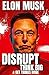 Elon Musk: How To Disrupt, Think Big & Get Things Done - 33 Lessons for Shaping the Future & Transforming Ideas Into Reality