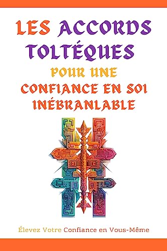 LES ACCORDS TOLTÈQUES POUR UNE CONFIANCE EN SOI INÉBRANLABLE: Élevez Votre Confiance en Vous-Même (French Edition)