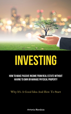 Investing: How To Make Passive Income From Real Estate Without Having To Own Or Manage Physical Property (Why It's A Good Idea And How To Start)