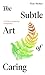 The Subtle Art of Caring: A...