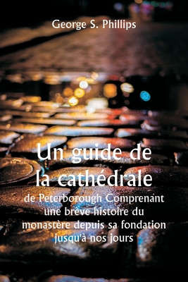 Un guide de la cathédrale de Peterborough Comprenant une brève histoire du monastère depuis sa fondation jusqu'à nos jours, avec un compte rendu ... à partir des travaux de Gu (French Edition)
