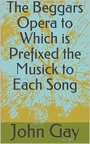 The Beggars Opera to Which is Prefixed the Musick to Each Song (Kindle Edition)