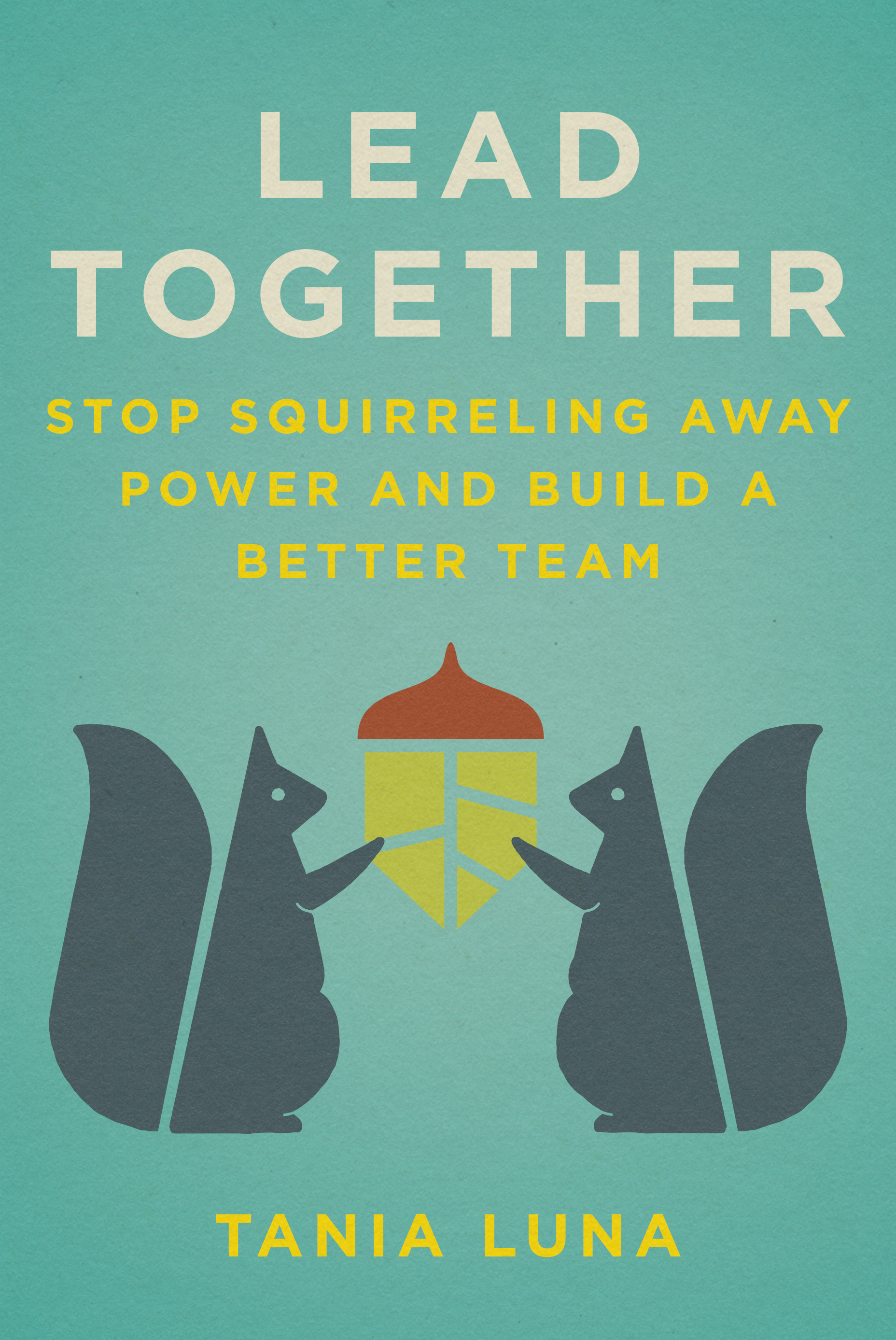 Lead Together: Stop Squirreling Away Power and Build a Better Team