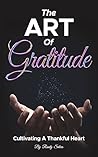 Book cover for The Art Of Gratitude: Cultivating A Thankful Heart (Mastering Life's Abundance: A Journey to Inner Transformation Book 1)