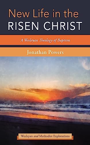 New Life in the Risen Christ: A Wesleyan Theology of Baptism (Wesleyan and Methodist Explorations)