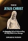 THIS IS JESUS CHRIST: An Interactive Aid to Understanding the Holy Bible's Core Message