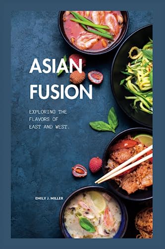 Asian Fusion: Exploring the Flavors of East and West. (Healthy and Flavorful Recipes for Every Occasion)