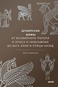 Шумерские мифы: От Всемирного потопа и эпоса о Гильгамеше до бога Энки и птицы Анзуд (Мифы от и до)