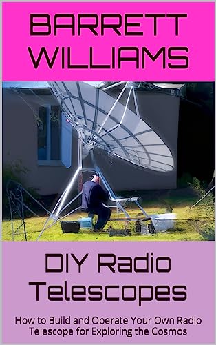 DIY Radio Telescopes: How to Build and Operate Your Own Radio Telescope for Exploring the Cosmos (Cosmic Explorations: Unveiling the Mysteries of the Universe)