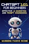 ChatGPT 101 for Beginners: Maximizing Passive Income with Effective AI Marketing and Prompt Engineering ChatGPT 101 for Beginners: Maximizing Passive Income with Effective AI Marketing and Prompt Engineering