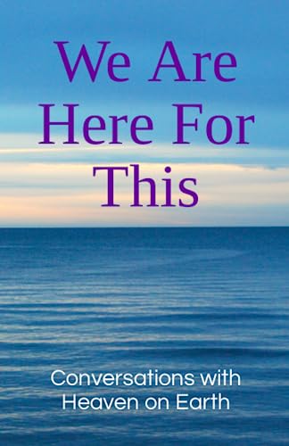 We Are Here For This (Conversations with Heaven on Earth)