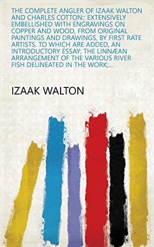 The Complete Angler of Izaak Walton and Charles Cotton:: Extensively Embellished with Engravings on Copper and Wood, from Original Paintings and Drawings, ... River Fish Delineated in the Work;...