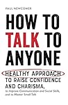 How to Talk to Anyone: Healthy Approach to Raise Confidence and Charisma, to Improve Communication and Social Skills, and to Master Small Talk (Make Real Friends and Build Meaningful Relationships) How to Talk to Anyone: Healthy Approach to Raise Confidence and Charisma, to Improve Communication and Social Skills, and to Master Small Talk (Make Real Friends and Build Meaningful Relationships)
