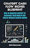 ChatGPT Cash Flow Riches Blueprint: How to Monetize ChatGPT to Skyrocket Your Wealth and Create Massive Passive Income - (Updated for Chat GPT -4 With Internet)
