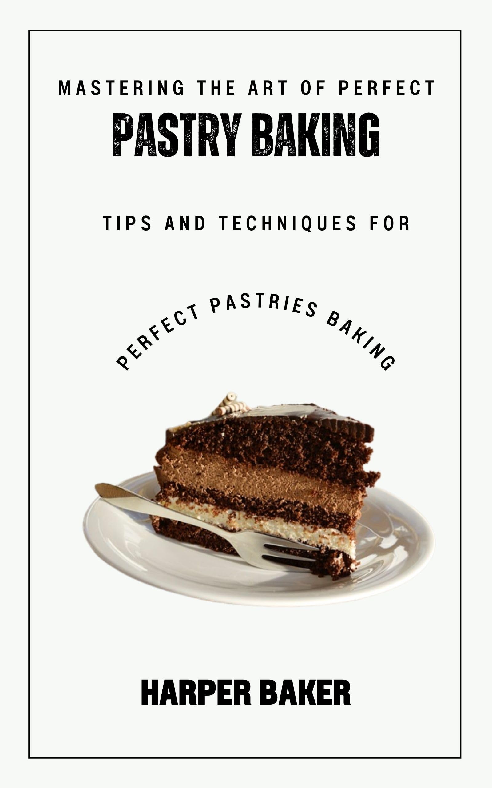 Mastering the Art of Perfect Pastry Baking: Tips and Techniques for Perfect Pastries Baking (Kindle Edition)