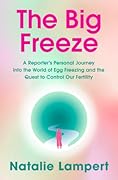 The Big Freeze: A Reporter's Personal Journey into the World of Egg Freezing and the Quest to Control Our Fertility