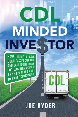 CDL Minded Investor: Have Unlimited Income, Build Passive Cash Flow, and Gain Infinite Returns for Long Term Wealth in Transportation and Trucking Business Industry