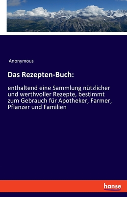 Das Rezepten-Buch: enthaltend eine Sammlung nützlicher und werthvoller Rezepte, bestimmt zum Gebrauch für Apotheker, Farmer, Pflanzer und Familien (German Edition)