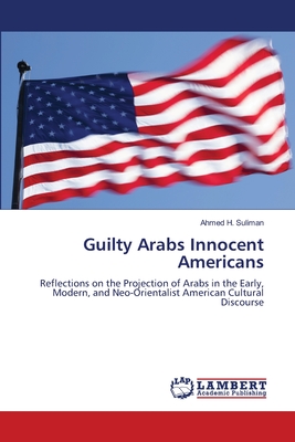 Guilty Arabs Innocent Americans: Reflections on the Projection of Arabs in the Early, Modern, and Neo-Orientalist American Cultural Discourse