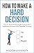 How To Make A Hard Decision: How To Arrive At Meaningful Choices And Implement Decisions With Steadfast Certainty (Navigate The Labyrinth Of Decision Complexity)