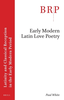 Early Modern Latin Love Poetry (Brill Research Perspectives in Latinity and Classical Reception in the Early Modern Period)