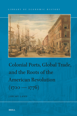 Colonial Ports, Global Trade, and the Roots of the American Revolution (1700–1776) (Library of Economic History, 18)