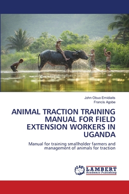 ANIMAL TRACTION TRAINING MANUAL FOR FIELD EXTENSION WORKERS IN UGANDA: Manual for training smallholder farmers and management of animals for traction