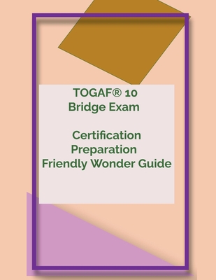 TOGAF(R) 10 Bridge Exam Certification Preparation Friendly Wonder Guide (Togaf 10 Bridge Exam)