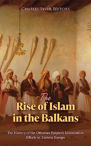 The Rise of Islam in the Balkans: The History of the Ottoman Empire’s Islamization Efforts in Eastern Europe (Kindle Edition)