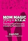Mom Magic, Moms in STEM: From Nurturing To Innovating: A Guide For Mothers In STEM Mom Magic, Moms in STEM: From Nurturing To Innovating: A Guide For Mothers In STEM