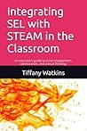 Integrating SEL with STEAM in the Classroom: An educator’s guide to active engagement, collaboration, and critical thinking.