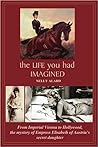 The Life You Had Imagined: From Imperial Vienna to Hollywood, the Mystery of Empress Elisabeth of Austria's Secret Daughter