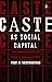 Caste as Social Capital: The Complex Place of Caste in Indian Society