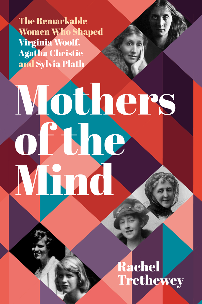 Mothers of the Mind: The Remarkable Women Who Shaped Virginia Woolf, Agatha Christie and Sylvia Plath