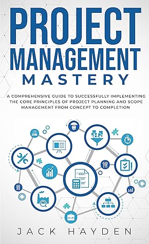 Project Management Mastery: A Comprehensive Guide To Successfully Implementing The Core Principles Of Project Planning And Scope Management From Concept To Completion