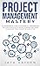 Project Management Mastery: A Comprehensive Guide To Successfully Implementing The Core Principles Of Project Planning And Scope Management From Concept To Completion