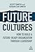 Future Cultures: How to Build a Future-Ready Organization Through Leadership