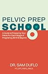 Pelvic Prep School: A Guide to Preparing Your Pelvis for Each Stage of Pregnancy, Birth & Beyond