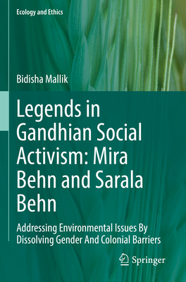 Legends in Gandhian Social Activism: Mira Behn and Sarala Behn: Addressing Environmental Issues By Dissolving Gender And Colonial Barriers (Ecology and Ethics)