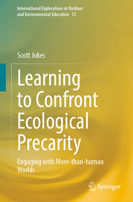 Learning to Confront Ecological Precarity: Engaging with More-than-human Worlds (International Explorations in Outdoor and Environmental Education, 13)
