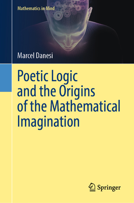 Poetic Logic and the Origins of the Mathematical Imagination (Mathematics in Mind)