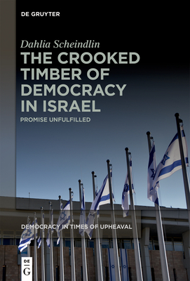 The Crooked Timber of Democracy in Israel: Promise Unfulfilled (Democracy in Times of Upheaval, 7)